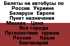 Билеты на автобусы по России, Украине, Беларуси, Европе › Пункт назначения ­ Москва › Цена ­ 5 000 - Все города Путешествия, туризм » Россия   . Крым,Бахчисарай